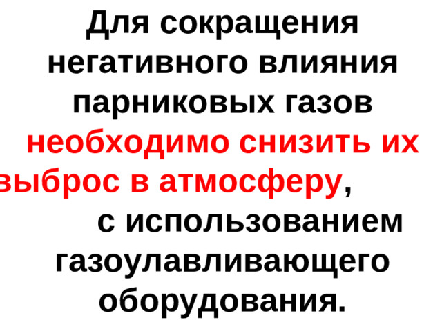 Для сокращения негативного влияния парниковых газов необходимо снизить их выброс в атмосферу , с использованием газоулавливающего оборудования.