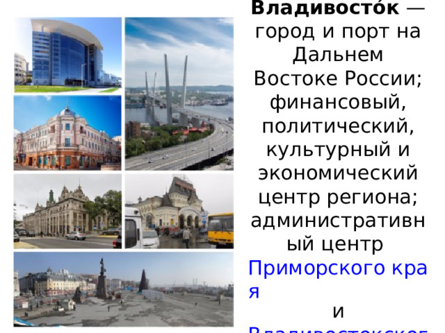 Владивосто́к  — город и порт на Дальнем Востоке России; финансовый, политический, культурный и экономический центр региона; административный центр Приморского края и Владивостокского городского округа