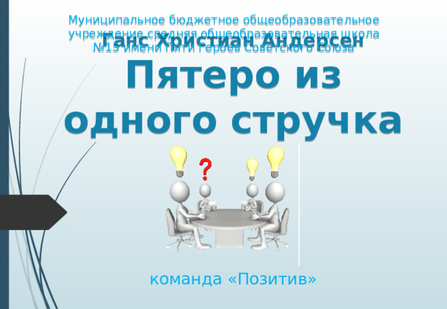 Муниципальное бюджетное общеобразовательное учреждение средняя общеобразовательная школа №15 имени Пяти Героев Советского Союза  Ганс Христиан Андерсен  Пятеро из одного стручка команда «Позитив»