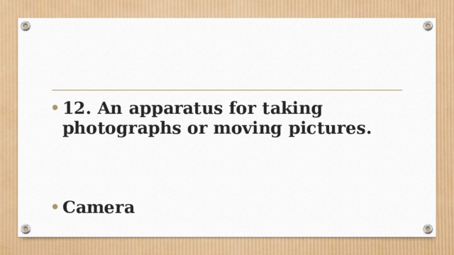 12. An apparatus for taking photographs or moving pictures.   Camera