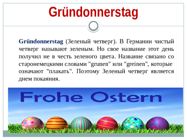 Gründonnerstag   Gründonnerstag (Зеленый четверг). В Германии чистый четверг называют зеленым. Но свое название этот день получил не в честь зеленого цвета. Название связано со старонемецкими словами 