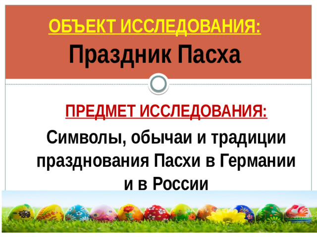 ОБЪЕКТ ИССЛЕДОВАНИЯ: Праздник Пасха  ПРЕДМЕТ ИССЛЕДОВАНИЯ: Символы, обычаи и традиции празднования Пасхи в Германии и в России