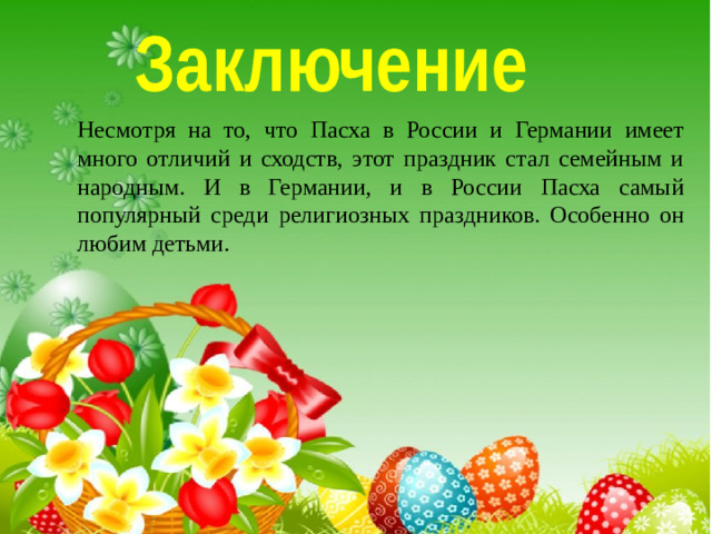 Заключение Несмотря на то, что Пасха в России и Германии имеет много отличий и сходств, этот праздник стал семейным и народным. И в Германии, и в России Пасха самый популярный среди религиозных праздников. Особенно он любим детьми.    