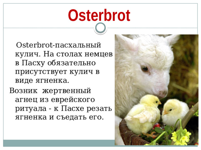 Osterbrot  Osterbrot-пасхальный кулич. На столах немцев в Пасху обязательно присутствует кулич в виде ягненка. Возник жертвенный агнец из еврейского ритуала - к Пасхе резать ягненка и съедать его.
