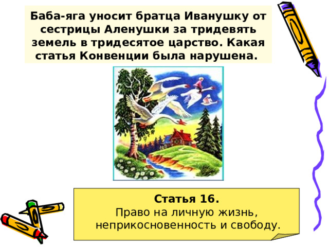 Баба-яга уносит братца Иванушку от сестрицы Аленушки за тридевять земель в тридесятое царство. Какая статья Конвенции была нарушена.  Статья 16. Право на личную жизнь,  неприкосновенность и свободу.