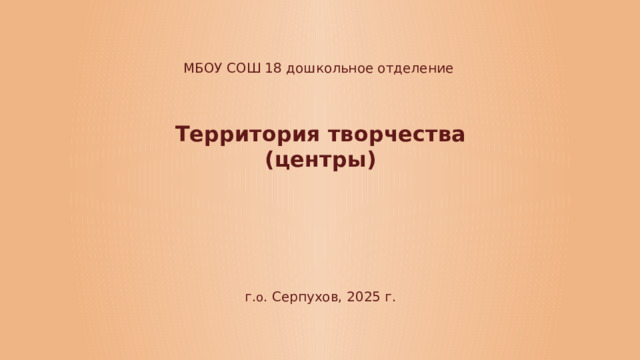 МБОУ СОШ 18 дошкольное отделение Территория творчества (центры) г. о . Серпухов, 2025 г.