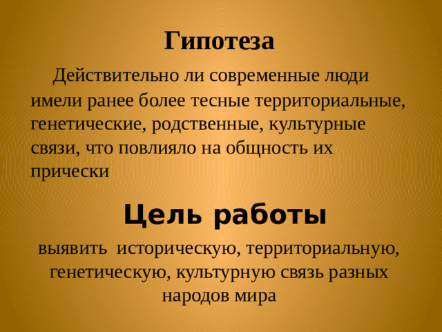 Гипотеза  Действительно ли современные люди имели ранее более тесные территориальные, генетические, родственные, культурные связи, что повлияло на общность их прически Цель работы выявить историческую, территориальную, генетическую, культурную связь разных народов мира