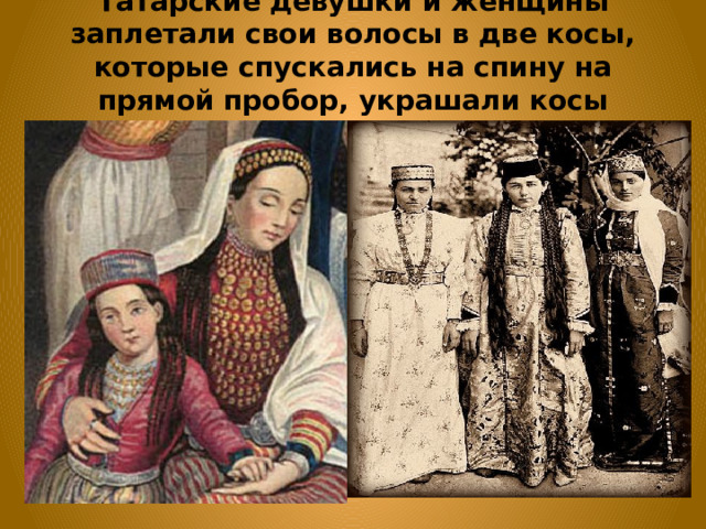 Татарские девушки и женщины заплетали свои волосы в две косы, которые спускались на спину на прямой пробор, украшали косы подвесками