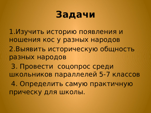 Задачи 1.Изучить историю появления и ношения кос у разных народов 2.Выявить историческую общность разных народов  3. Провести соцопрос среди школьников параллелей 5-7 классов  4. Определить самую практичную прическу для школы.