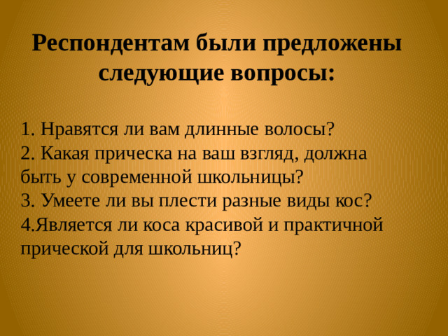 Респондентам были предложены следующие вопросы:  1. Нравятся ли вам длинные волосы? 2. Какая прическа на ваш взгляд, должна быть у современной школьницы? 3. Умеете ли вы плести разные виды кос? 4.Является ли коса красивой и практичной прической для школьниц?