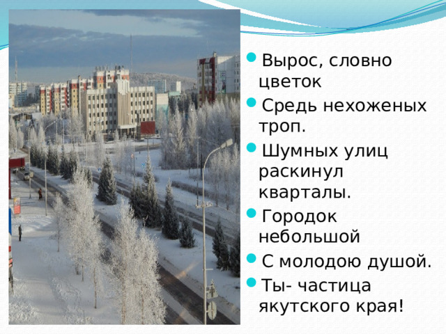 Вырос, словно цветок Средь нехоженых троп. Шумных улиц раскинул кварталы. Городок небольшой С молодою душой. Ты- частица якутского края!