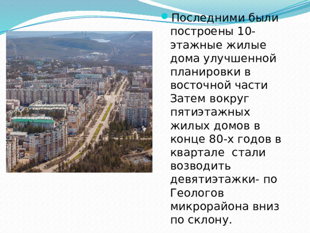 Последними были построены 10- этажные жилые дома улучшенной планировки в восточной части Затем вокруг пятиэтажных жилых домов в конце 80-х годов в квартале стали возводить девятиэтажки- по Геологов микрорайона вниз по склону.
