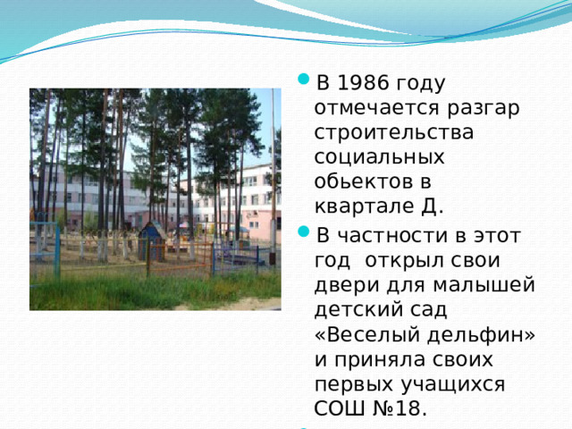 В 1986 году отмечается разгар строительства социальных обьектов в квартале Д. В частности в этот год открыл свои двери для малышей детский сад «Веселый дельфин» и приняла своих первых учащихся СОШ №18.