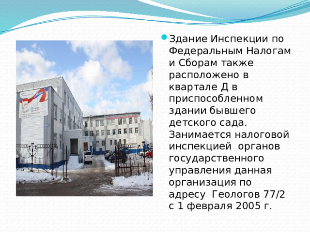 Здание Инспекции по Федеральным Налогам и Сборам также расположено в квартале Д в приспособленном здании бывшего детского сада. Занимается налоговой инспекцией органов государственного управления данная организация по адресу Геологов 77/2 с 1 февраля 2005 г.