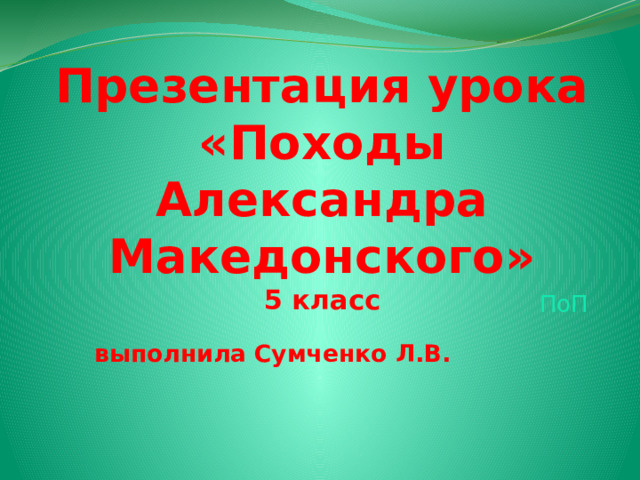 Презентация урока «Походы Александра Македонского»  5 класс  выполнила Сумченко Л.В.  ПоП