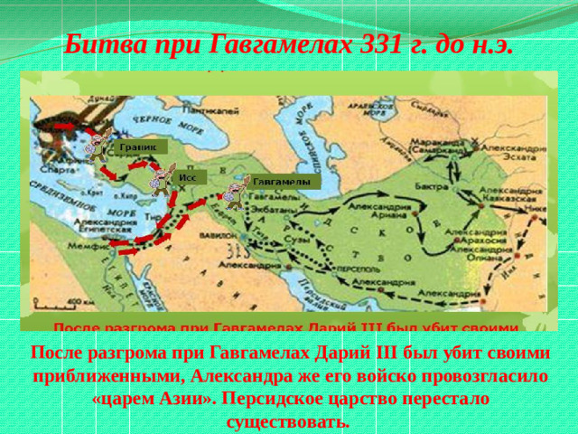 Битва при Гавгамелах 331 г. до н.э. После разгрома при Гавгамелах Дарий III был убит своими приближенными, Александра же его войско провозгласило «царем Азии». Персидское царство перестало существовать.