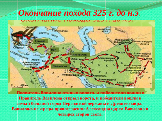 Окончание похода 325 г. до н.э . Правитель Вавилона открыл ворота, и победители вошли в самый большой город Персидской державы и Древнего мира. Вавилонские жрецы провозгласили Александра царем Вавилона и четырех сторон света.