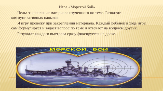 Игра «Морской бой»   Цель: закрепление материала изученного по теме. Развитие коммуникативных навыков.   Я игру провожу при закреплении материала. Каждый ребенок в ходе игры сам формулирует и задает вопрос по теме и отвечает на вопросы других.   Результат каждого выстрела сразу фиксируется на доске.