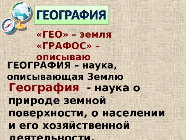 «ГЕО» – земля «ГРАФОС» – описываю ГЕОГРАФИЯ – наука, описывающая Землю География  - наука о природе земной поверхности, о населении и его хозяйственной деятельности.