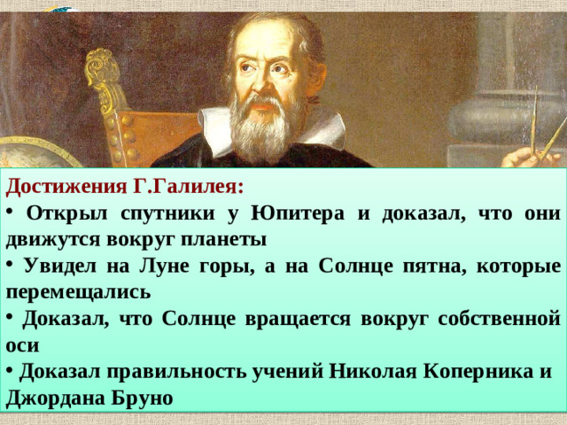Достижения Г.Галилея:  Открыл спутники у Юпитера и доказал, что они движутся вокруг планеты  Увидел на Луне горы, а на Солнце пятна, которые перемещались  Доказал, что Солнце вращается вокруг собственной оси  Доказал правильность учений Николая Коперника и Джордана Бруно