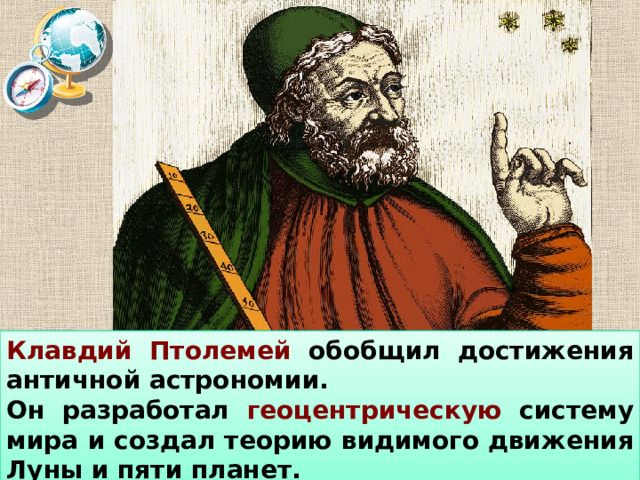 Клавдий Птолемей обобщил достижения античной астрономии. Он разработал геоцентрическую систему мира и создал теорию видимого движения Луны и пяти планет.