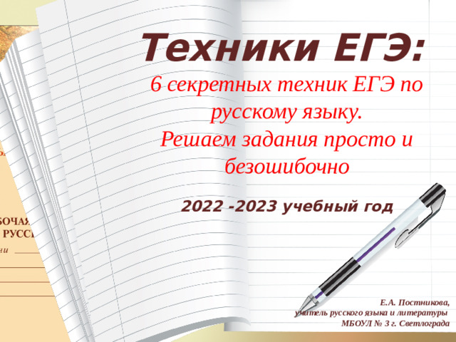 Техники ЕГЭ: 6 секретных техник ЕГЭ по русскому языку. Решаем задания просто и безошибочно 2022 -2023 учебный год Е.А. Постникова, учитель русского языка и литературы МБОУЛ № 3 г. Светлограда