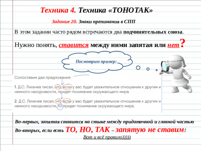 Техника 4. Техника «ТОНОТАК» Задание 20. Знаки препинания в СПП В этом задании часто рядом встречаются два  подчинительных союза . Нужно понять,  ставится между ними запятая или нет ? Посмотрим пример: Во-первых, запятая ставится на стыке между придаточной и главной частью Во-вторых, если есть ТО, НО, ТАК – запятую не ставим ! Вот и всё правило)))))