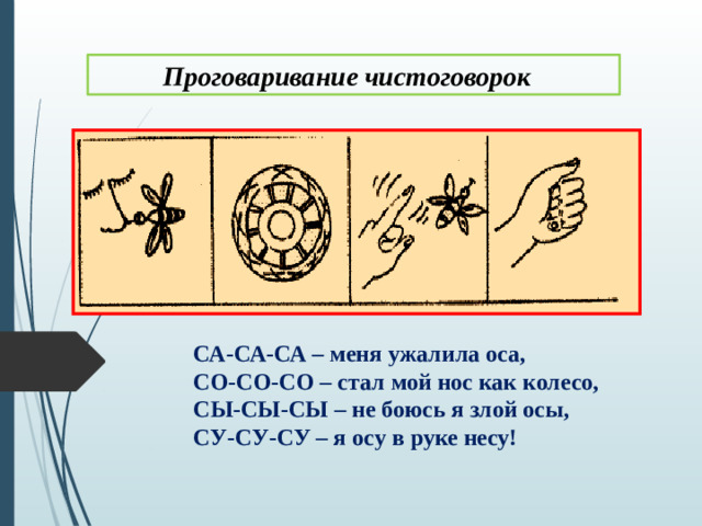 Проговаривание чистоговорок СА-СА-СА – меня ужалила оса,   СО-СО-СО – стал мой нос как колесо,  СЫ-СЫ-СЫ – не боюсь я злой осы,   СУ-СУ-СУ – я осу в руке несу!