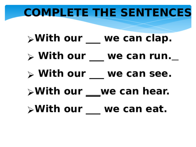 COMPLETE THE SENTENCES  With our ___ we can clap.  With our ___ we can run.   With our ___ we can see. With our ___ we can hear. With our ___ we can eat.