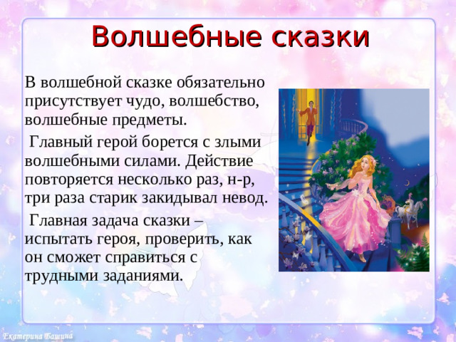Волшебные сказки В волшебной сказке обязательно присутствует чудо, волшебство, волшебные предметы.  Главный герой борется с злыми волшебными силами. Действие повторяется несколько раз, н-р, три раза старик закидывал невод.  Главная задача сказки – испытать героя, проверить, как он сможет справиться с трудными заданиями.