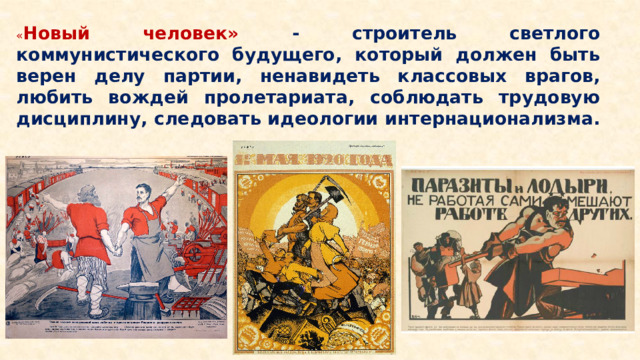 « Новый человек» - строитель светлого коммунистического будущего, который должен быть верен делу партии, ненавидеть классовых врагов, любить вождей пролетариата, соблюдать трудовую дисциплину, следовать идеологии интернационализма.