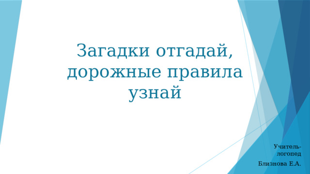 Загадки отгадай, дорожные правила узнай Учитель-логопед Близнова Е.А.