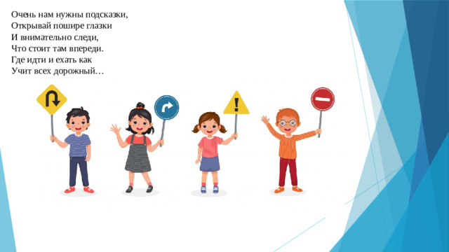 Очень нам нужны подсказки, Открывай пошире глазки И внимательно следи, Что стоит там впереди. Где идти и ехать как Учит всех дорожный…   