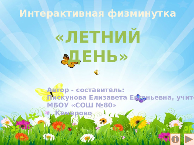 Интерактивная физминутка «ЛЕТНИЙ ДЕНЬ» Автор - составитель: Пискунова Елизавета Евгеньевна, учитель МБОУ «СОШ №80» г. Кемерово