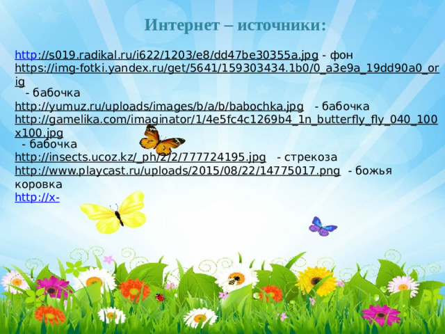 Интернет – источники: http ://s019.radikal.ru/i622/1203/e8/dd47be30355a.jpg  - фон https://img-fotki.yandex.ru/get/5641/159303434.1b0/0_a3e9a_19dd90a0_orig  - бабочка http://yumuz.ru/uploads/images/b/a/b/babochka.jpg  - бабочка http://gamelika.com/imaginator/1/4e5fc4c1269b4_1n_butterfly_fly_040_100x100.jpg  - бабочка http://insects.ucoz.kz/_ph/2/2/777724195.jpg  - стрекоза http://www.playcast.ru/uploads/2015/08/22/14775017.png  - божья коровка http://x-