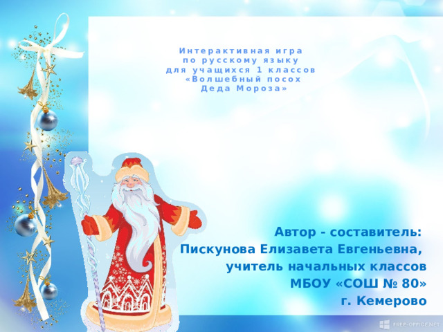 Интерактивная игра  по русскому языку  для учащихся 1 классов  «Волшебный посох  Деда Мороза» Автор - составитель: Пискунова Елизавета Евгеньевна, учитель начальных классов  МБОУ «СОШ № 80»  г. Кемерово