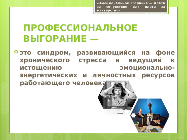 «Эмоциональное сгорание — плата за сочувствие или плата за мастерство» К. Маслач Профессиональное выгорание — это синдром, развивающийся на фоне хронического стресса и ведущий к истощению эмоционально-энергетических и личностных ресурсов работающего человека
