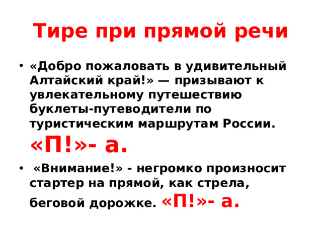 Тире при прямой речи «Добро пожаловать в удивительный Алтайский край!» — призывают к увлекательному путешествию буклеты-путеводители по туристическим маршрутам России. «П!»- а.  «Внимание!» - негромко произносит стартер на прямой, как стрела, беговой дорожке. «П!»- а.