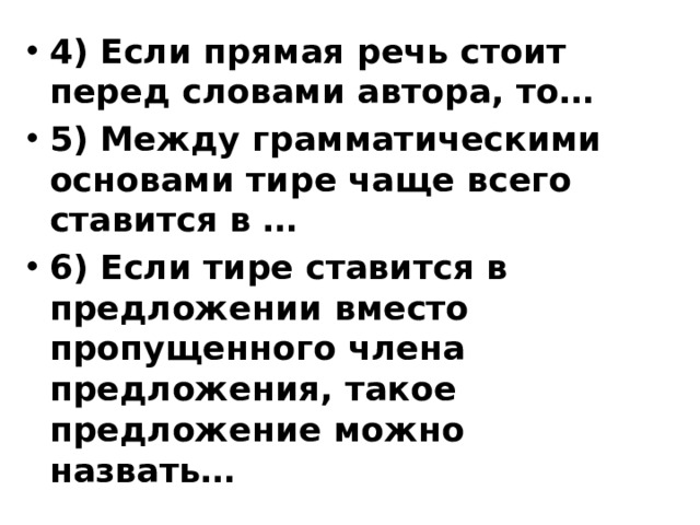4) Если прямая речь стоит перед словами автора, то… 5) Между грамматическими основами тире чаще всего ставится в … 6) Если тире ставится в предложении вместо пропущенного члена предложения, такое предложение можно назвать…