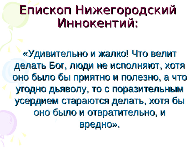 Епископ Нижегородский Иннокентий: «Удивительно и жалко! Что велит делать Бог, люди не исполняют, хотя оно было бы приятно и полезно, а что угодно дьяволу, то с поразительным усердием стараются делать, хотя бы оно было и отвратительно, и вредно».