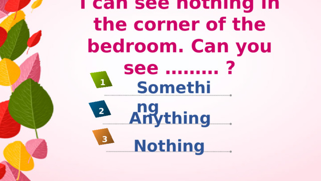I can see nothing in the corner of the bedroom. Can you see ……… ? Something 1 2 Anything 3 Nothing