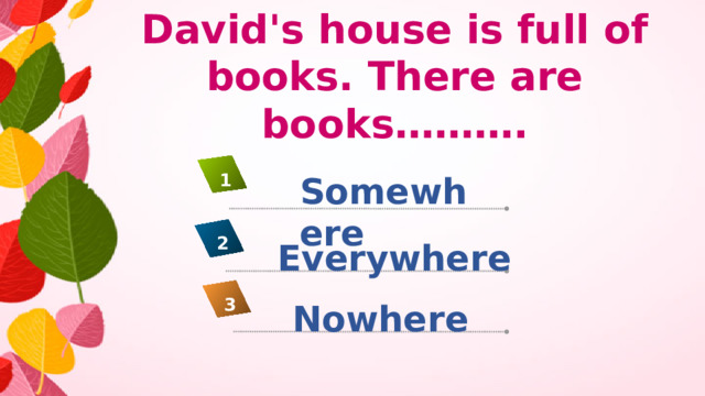 David's house is full of books. There are books………. Somewhere 1 2 Everywhere 3 Nowhere