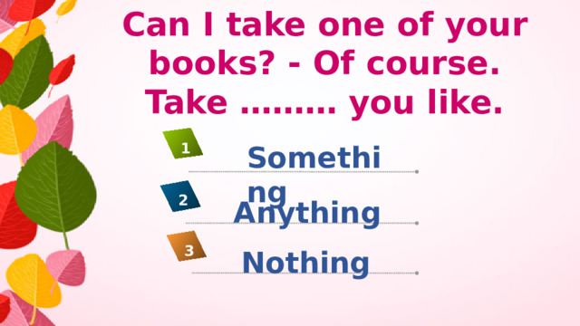 Can I take one of your books? - Of course. Take ……… you like. Something 1 2 Anything 3 Nothing