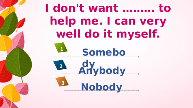 I don't want ……… to help me. I can very well do it myself. Somebody 1 2 Anybody 3 Nobody