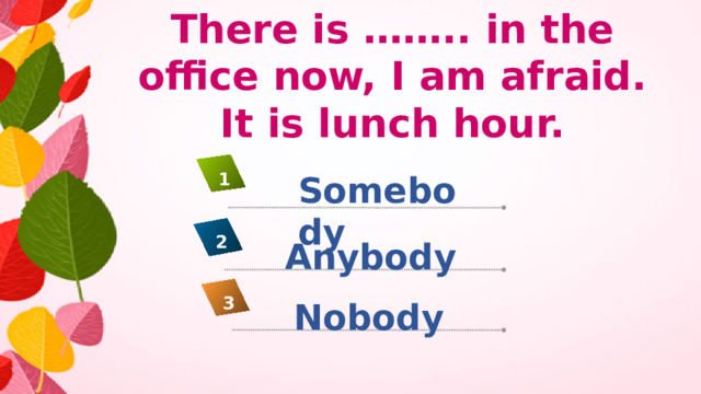 There is …….. in the office now, I am afraid. It is lunch hour. Somebody 1 2 Anybody 3 Nobody