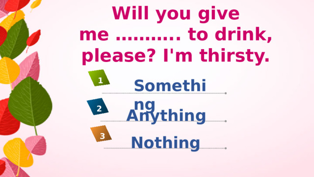 Will you give me ……….. to drink, please? I'm thirsty. Something 1 2 Anything 3 Nothing