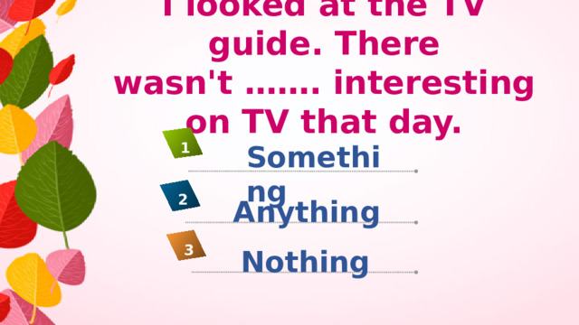 I looked at the TV guide. There wasn't ……. interesting on TV that day. Something 1 2 Anything 3 Nothing