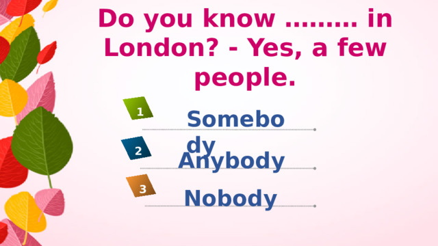 Do you know ……… in London? - Yes, a few people. Somebody 1 2 Anybody 3 Nobody