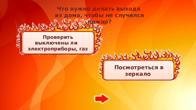 Что нужно делать выходя из дома, чтобы не случился пожар? Проверить выключены ли электроприборы, газ Посмотреться в зеркало