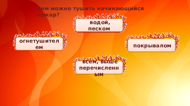 Чем можно тушить начинающийся пожар?   водой, песком огнетушителем  покрывалом  всем, выше перечисленным
